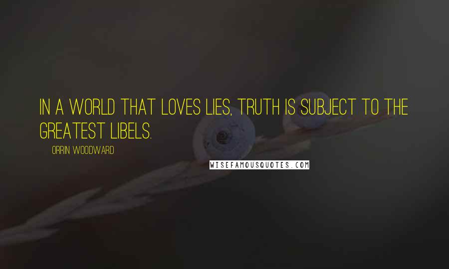 Orrin Woodward Quotes: In a world that loves lies, truth is subject to the greatest libels.