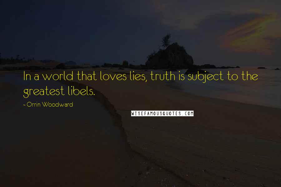 Orrin Woodward Quotes: In a world that loves lies, truth is subject to the greatest libels.