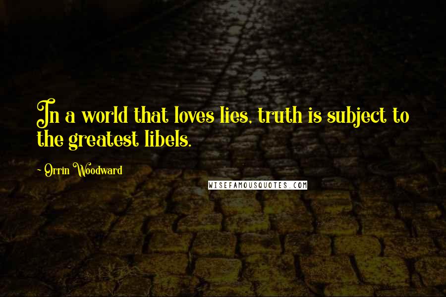 Orrin Woodward Quotes: In a world that loves lies, truth is subject to the greatest libels.