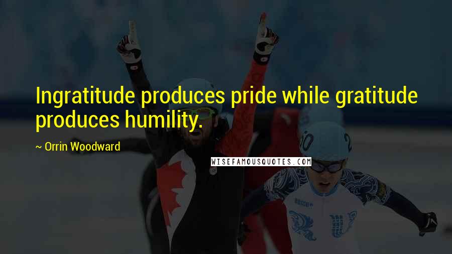 Orrin Woodward Quotes: Ingratitude produces pride while gratitude produces humility.