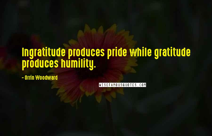 Orrin Woodward Quotes: Ingratitude produces pride while gratitude produces humility.