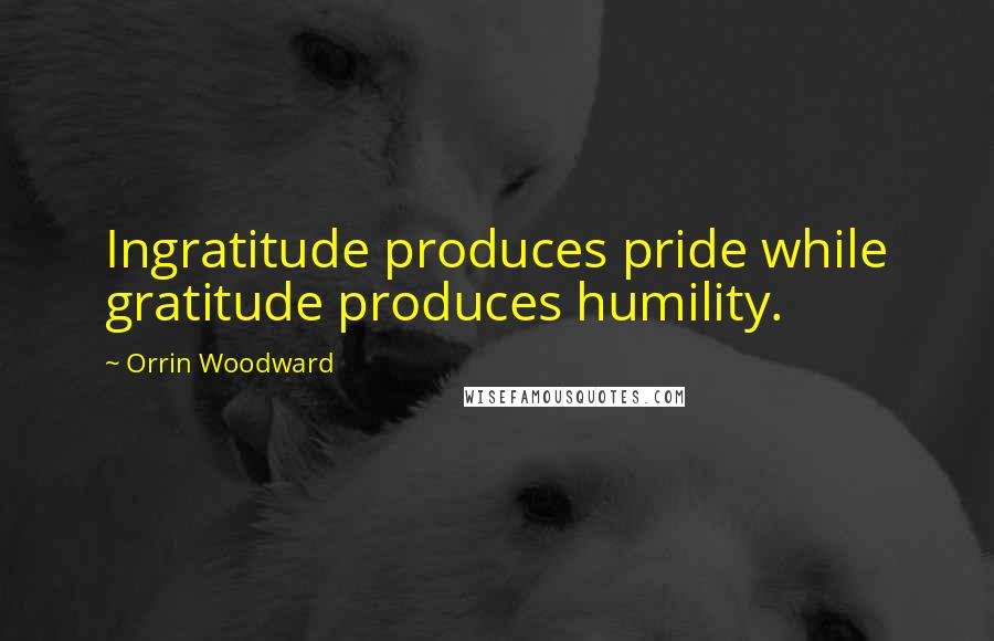 Orrin Woodward Quotes: Ingratitude produces pride while gratitude produces humility.