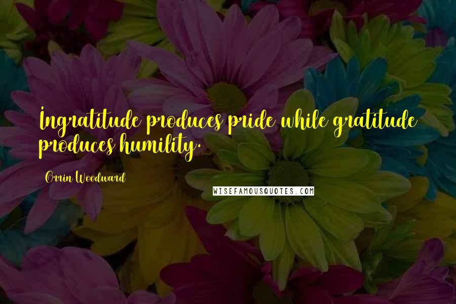 Orrin Woodward Quotes: Ingratitude produces pride while gratitude produces humility.