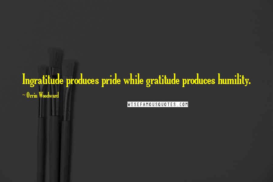 Orrin Woodward Quotes: Ingratitude produces pride while gratitude produces humility.