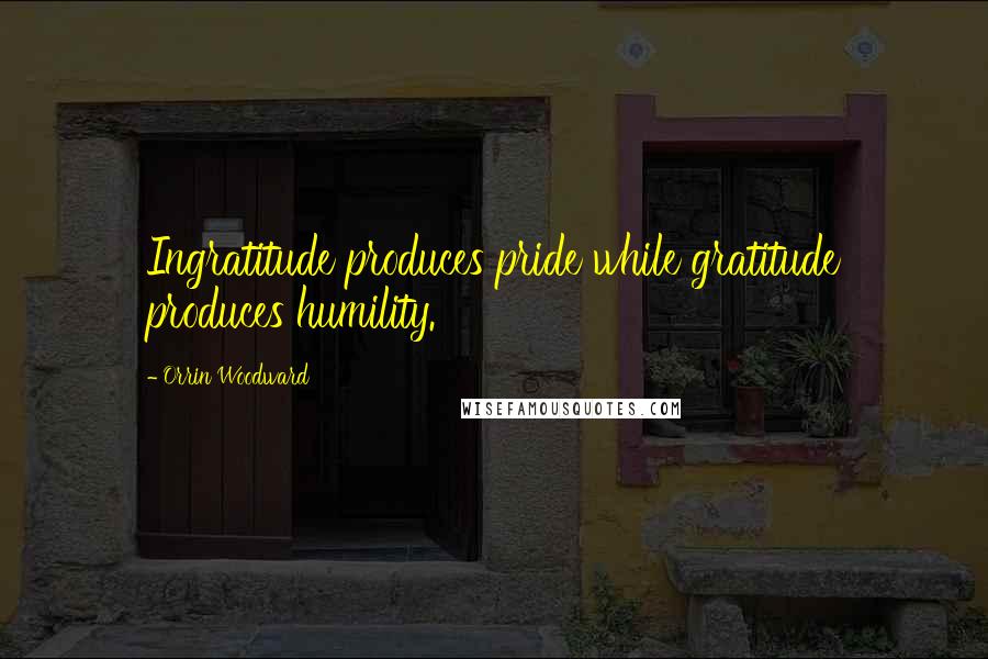 Orrin Woodward Quotes: Ingratitude produces pride while gratitude produces humility.