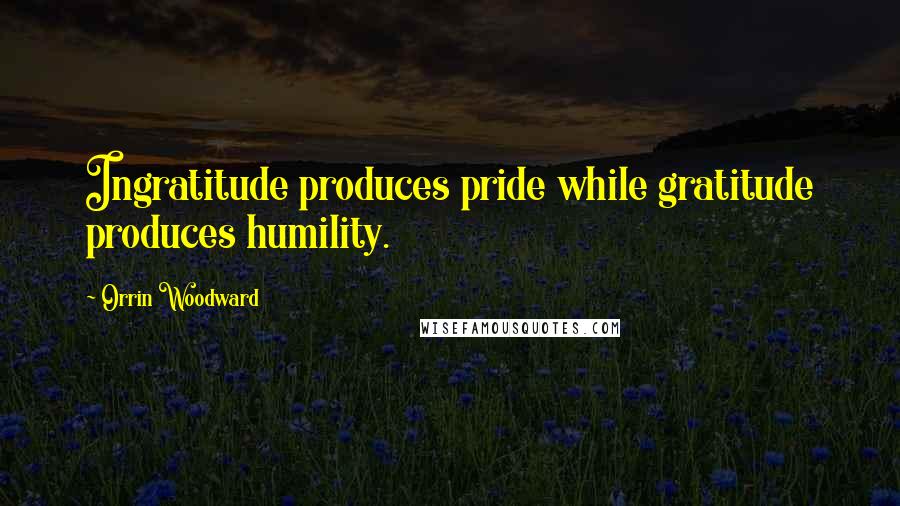 Orrin Woodward Quotes: Ingratitude produces pride while gratitude produces humility.