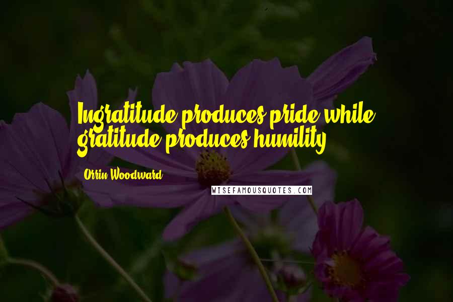 Orrin Woodward Quotes: Ingratitude produces pride while gratitude produces humility.