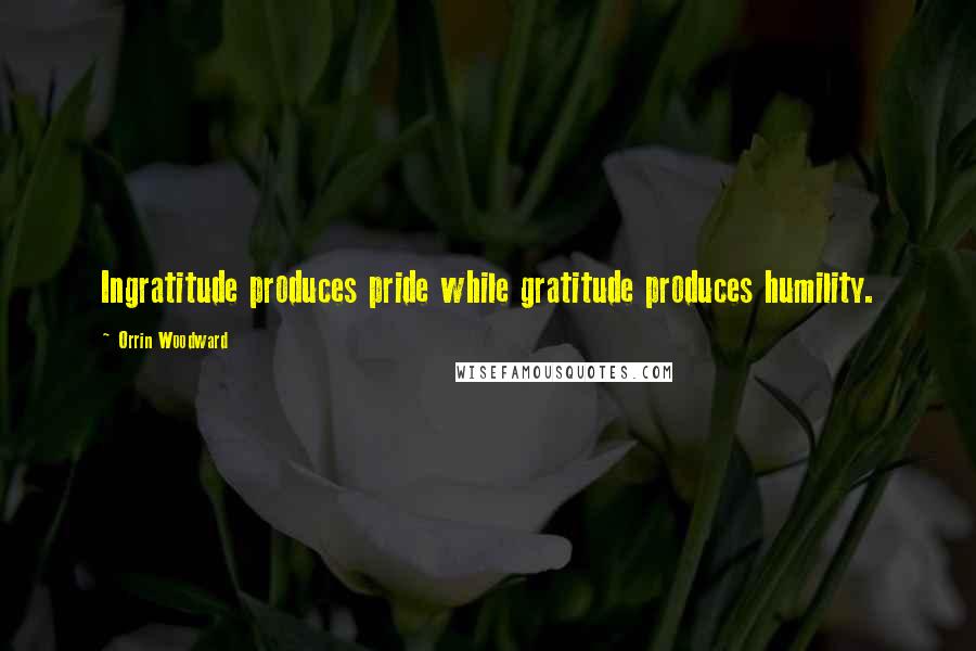 Orrin Woodward Quotes: Ingratitude produces pride while gratitude produces humility.