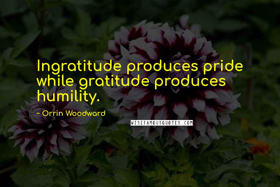 Orrin Woodward Quotes: Ingratitude produces pride while gratitude produces humility.