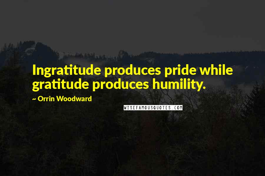 Orrin Woodward Quotes: Ingratitude produces pride while gratitude produces humility.