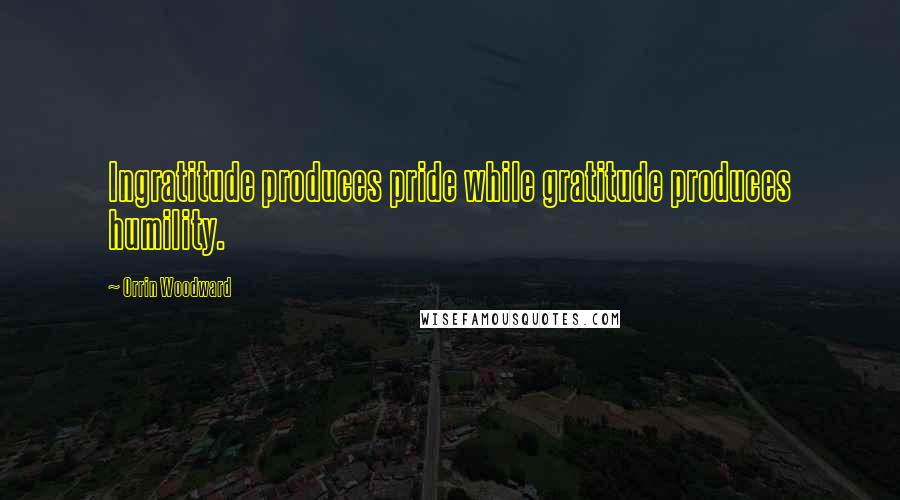 Orrin Woodward Quotes: Ingratitude produces pride while gratitude produces humility.