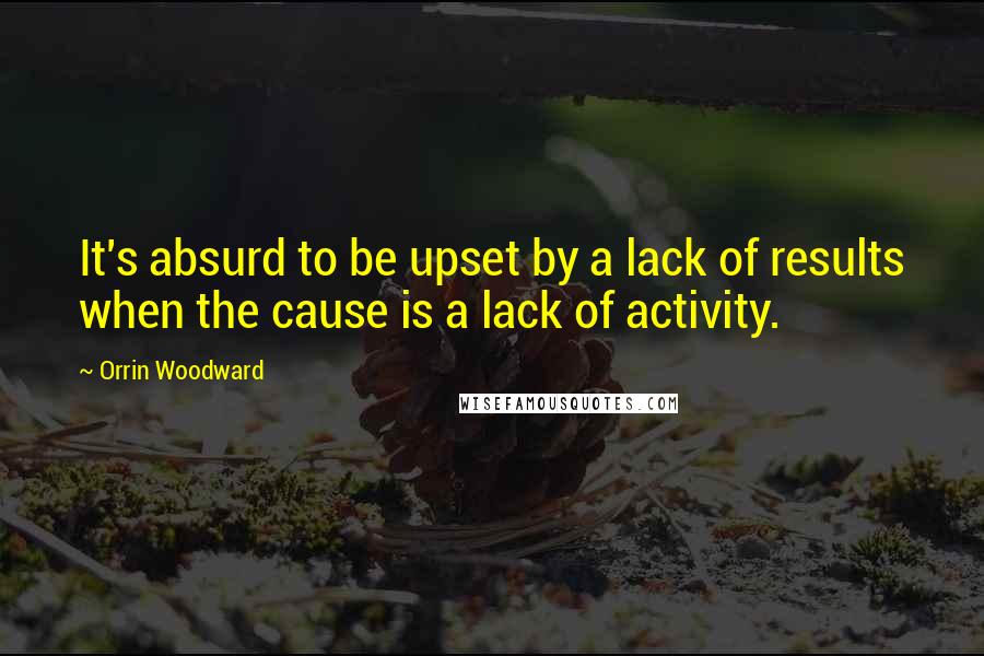 Orrin Woodward Quotes: It's absurd to be upset by a lack of results when the cause is a lack of activity.