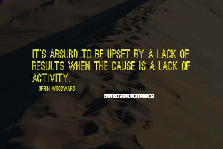 Orrin Woodward Quotes: It's absurd to be upset by a lack of results when the cause is a lack of activity.
