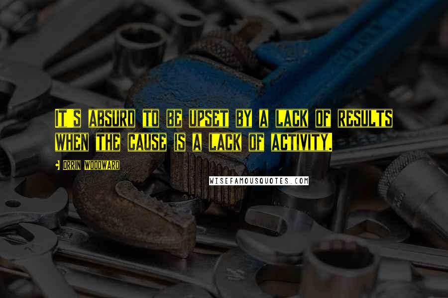 Orrin Woodward Quotes: It's absurd to be upset by a lack of results when the cause is a lack of activity.