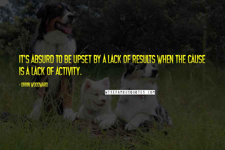 Orrin Woodward Quotes: It's absurd to be upset by a lack of results when the cause is a lack of activity.