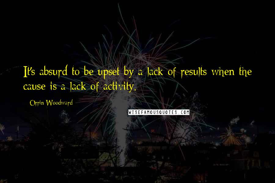 Orrin Woodward Quotes: It's absurd to be upset by a lack of results when the cause is a lack of activity.