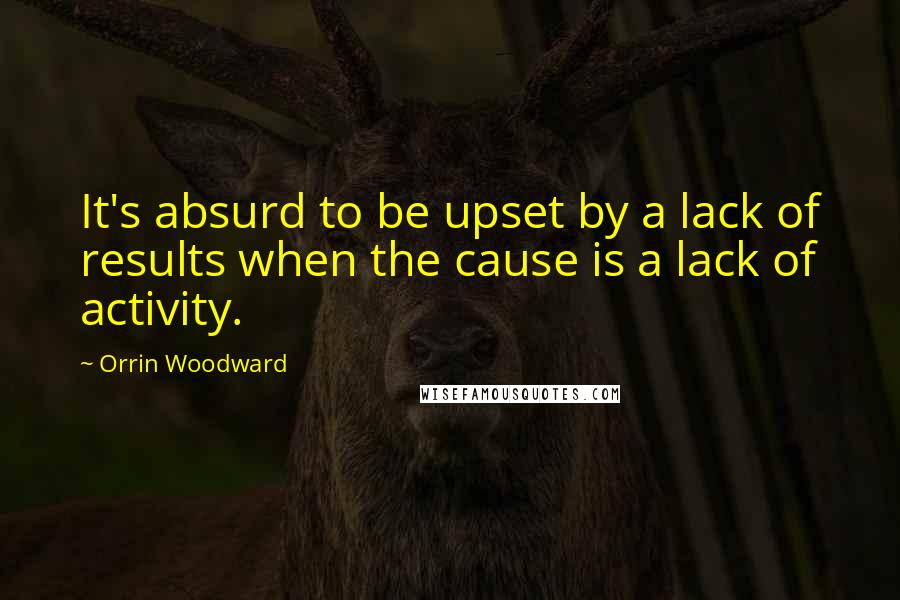 Orrin Woodward Quotes: It's absurd to be upset by a lack of results when the cause is a lack of activity.