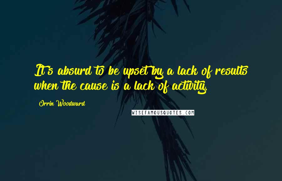 Orrin Woodward Quotes: It's absurd to be upset by a lack of results when the cause is a lack of activity.