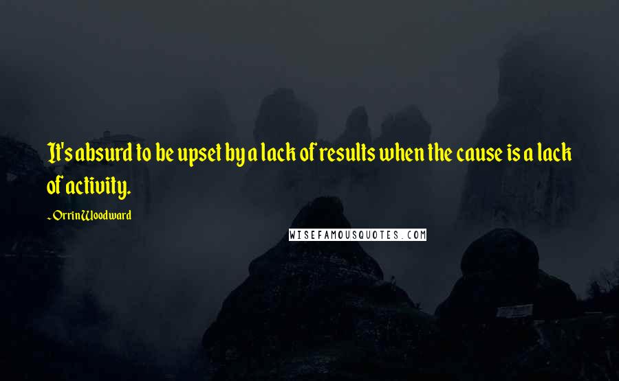 Orrin Woodward Quotes: It's absurd to be upset by a lack of results when the cause is a lack of activity.