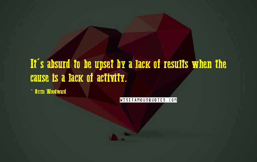 Orrin Woodward Quotes: It's absurd to be upset by a lack of results when the cause is a lack of activity.