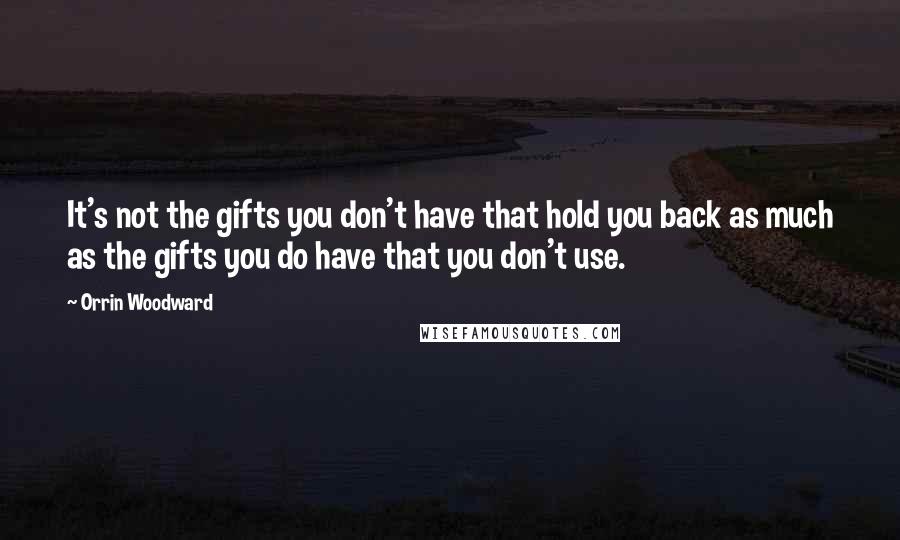 Orrin Woodward Quotes: It's not the gifts you don't have that hold you back as much as the gifts you do have that you don't use.