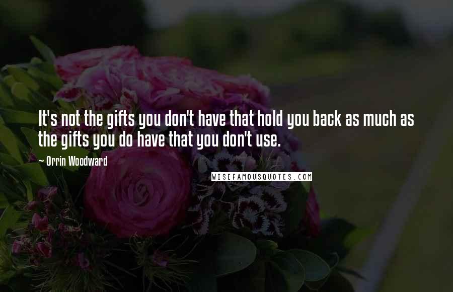 Orrin Woodward Quotes: It's not the gifts you don't have that hold you back as much as the gifts you do have that you don't use.