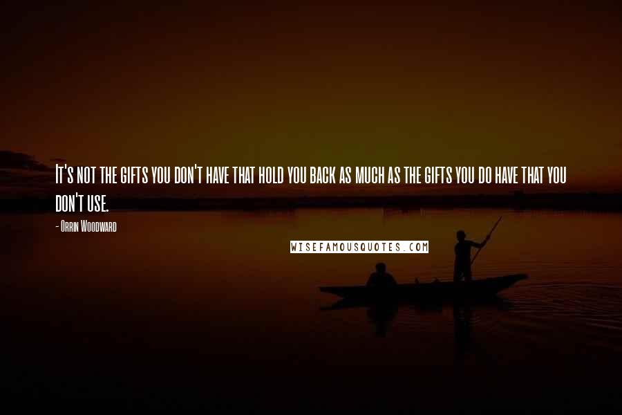 Orrin Woodward Quotes: It's not the gifts you don't have that hold you back as much as the gifts you do have that you don't use.