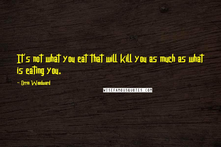 Orrin Woodward Quotes: It's not what you eat that will kill you as much as what is eating you.