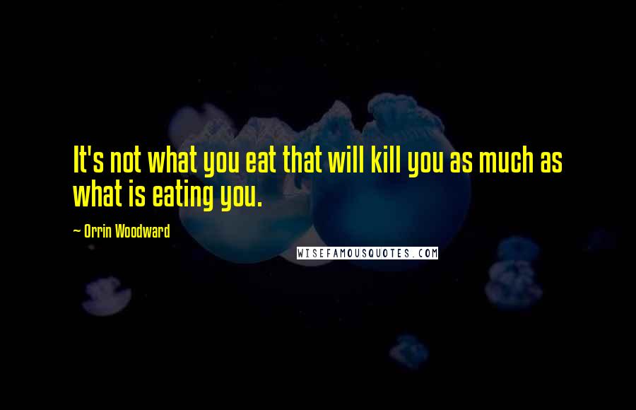 Orrin Woodward Quotes: It's not what you eat that will kill you as much as what is eating you.