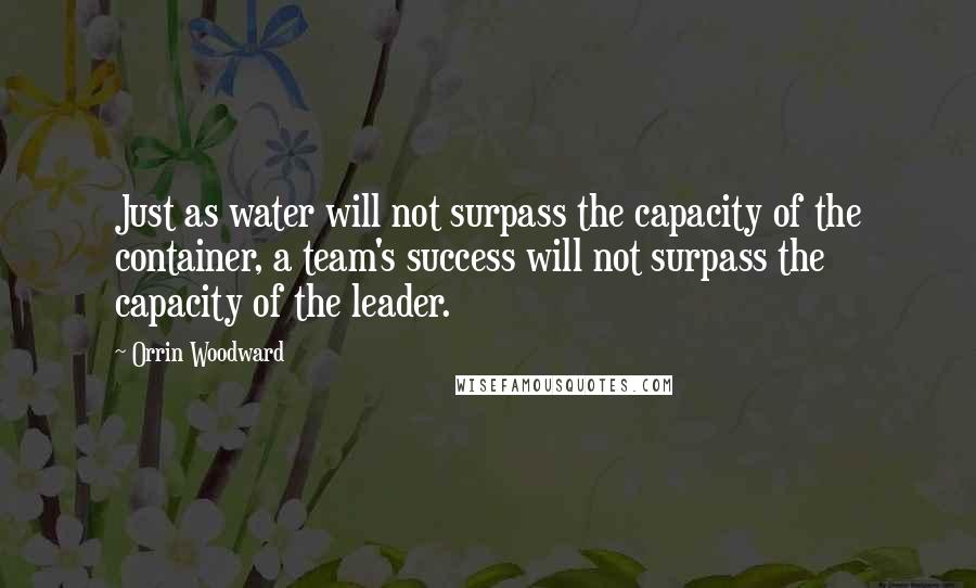 Orrin Woodward Quotes: Just as water will not surpass the capacity of the container, a team's success will not surpass the capacity of the leader.