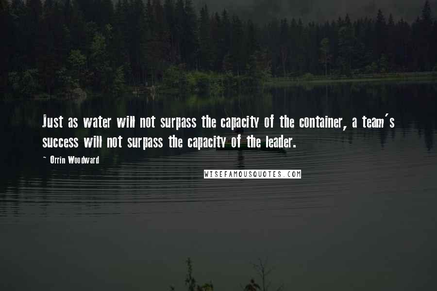 Orrin Woodward Quotes: Just as water will not surpass the capacity of the container, a team's success will not surpass the capacity of the leader.