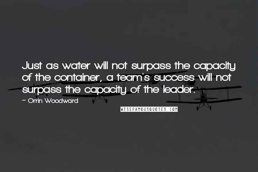 Orrin Woodward Quotes: Just as water will not surpass the capacity of the container, a team's success will not surpass the capacity of the leader.