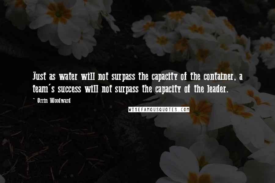 Orrin Woodward Quotes: Just as water will not surpass the capacity of the container, a team's success will not surpass the capacity of the leader.