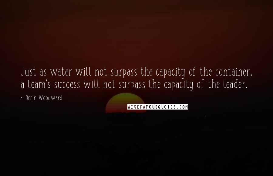 Orrin Woodward Quotes: Just as water will not surpass the capacity of the container, a team's success will not surpass the capacity of the leader.