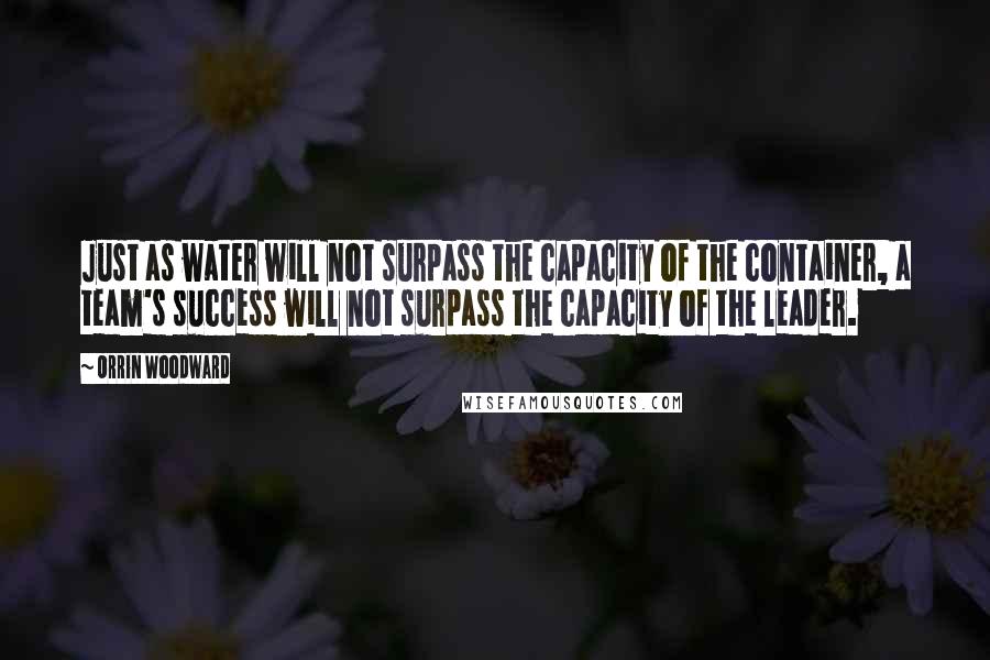 Orrin Woodward Quotes: Just as water will not surpass the capacity of the container, a team's success will not surpass the capacity of the leader.