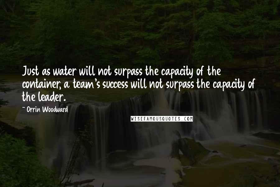 Orrin Woodward Quotes: Just as water will not surpass the capacity of the container, a team's success will not surpass the capacity of the leader.