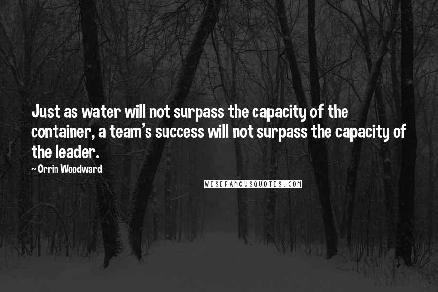Orrin Woodward Quotes: Just as water will not surpass the capacity of the container, a team's success will not surpass the capacity of the leader.
