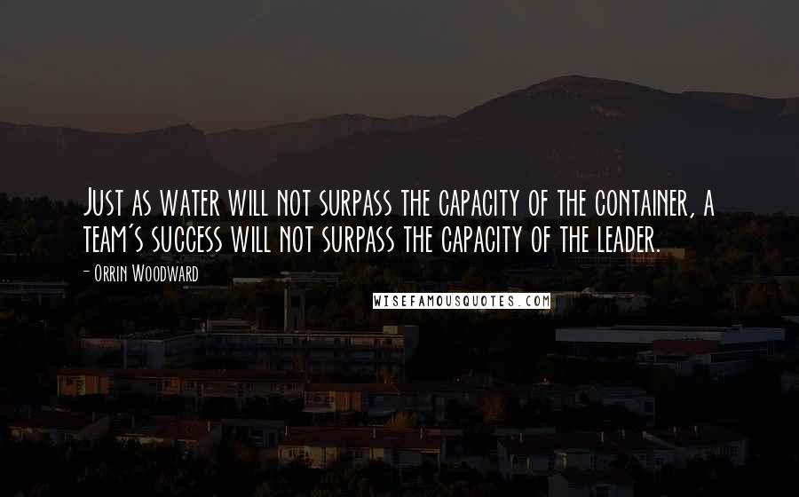 Orrin Woodward Quotes: Just as water will not surpass the capacity of the container, a team's success will not surpass the capacity of the leader.