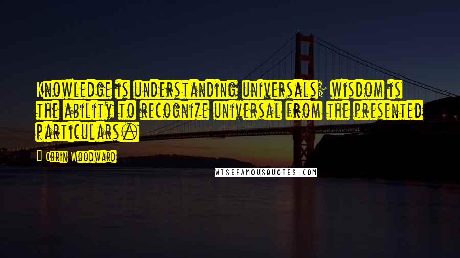 Orrin Woodward Quotes: Knowledge is understanding universals; wisdom is the ability to recognize universal from the presented particulars.