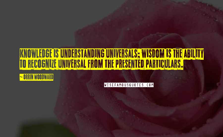 Orrin Woodward Quotes: Knowledge is understanding universals; wisdom is the ability to recognize universal from the presented particulars.