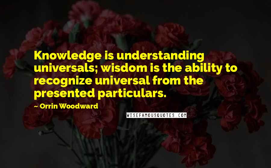 Orrin Woodward Quotes: Knowledge is understanding universals; wisdom is the ability to recognize universal from the presented particulars.