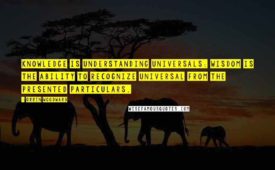 Orrin Woodward Quotes: Knowledge is understanding universals; wisdom is the ability to recognize universal from the presented particulars.