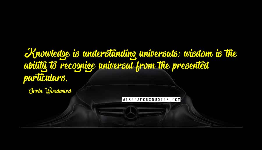 Orrin Woodward Quotes: Knowledge is understanding universals; wisdom is the ability to recognize universal from the presented particulars.