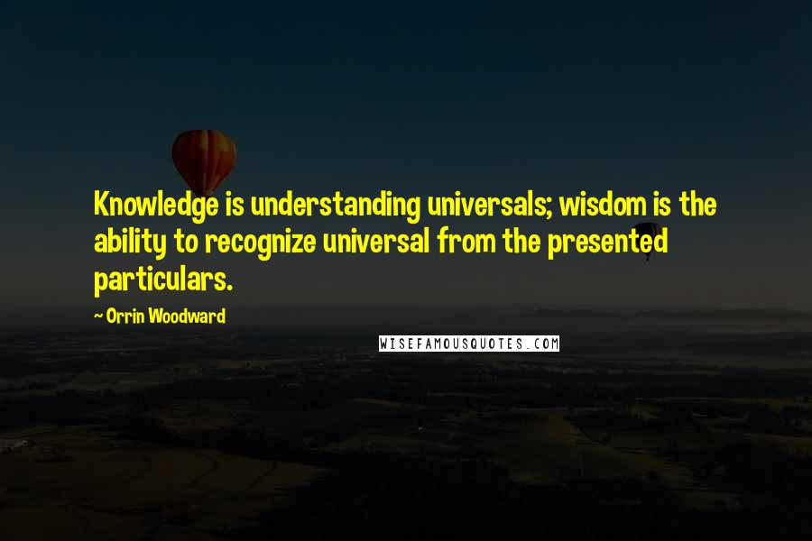 Orrin Woodward Quotes: Knowledge is understanding universals; wisdom is the ability to recognize universal from the presented particulars.