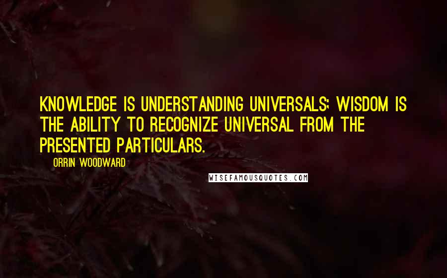 Orrin Woodward Quotes: Knowledge is understanding universals; wisdom is the ability to recognize universal from the presented particulars.