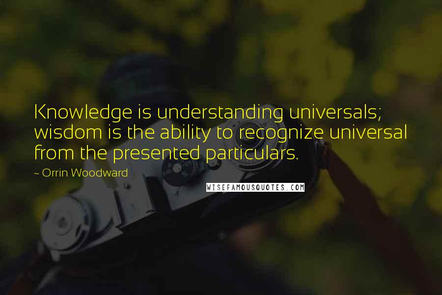 Orrin Woodward Quotes: Knowledge is understanding universals; wisdom is the ability to recognize universal from the presented particulars.