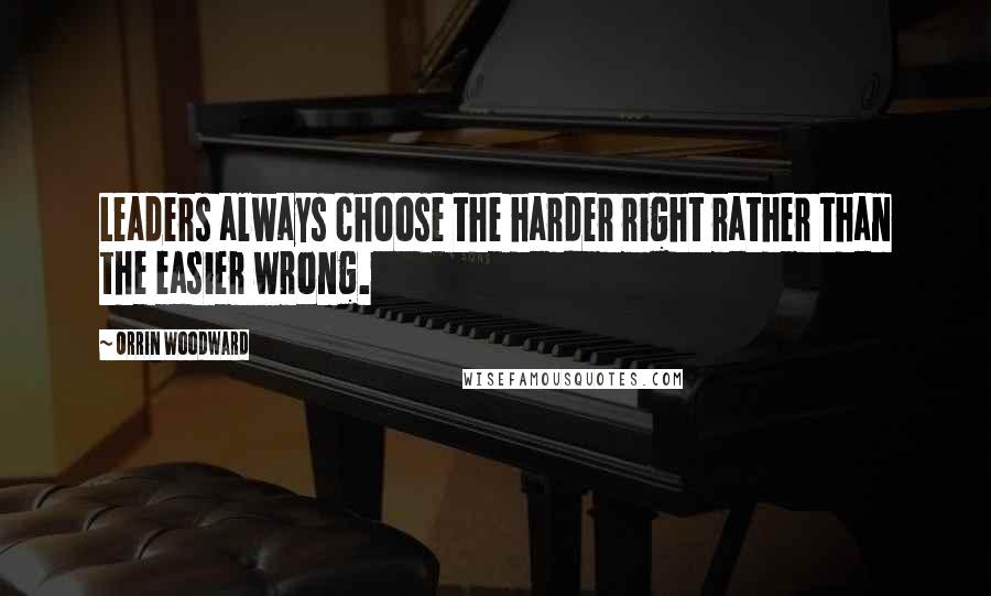 Orrin Woodward Quotes: Leaders always choose the harder right rather than the easier wrong.