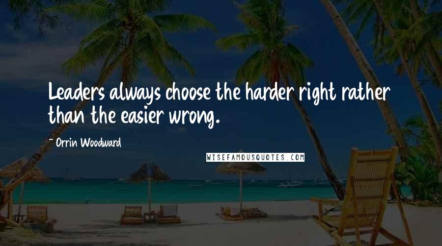 Orrin Woodward Quotes: Leaders always choose the harder right rather than the easier wrong.
