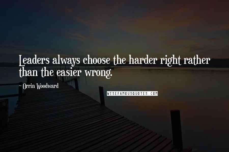 Orrin Woodward Quotes: Leaders always choose the harder right rather than the easier wrong.