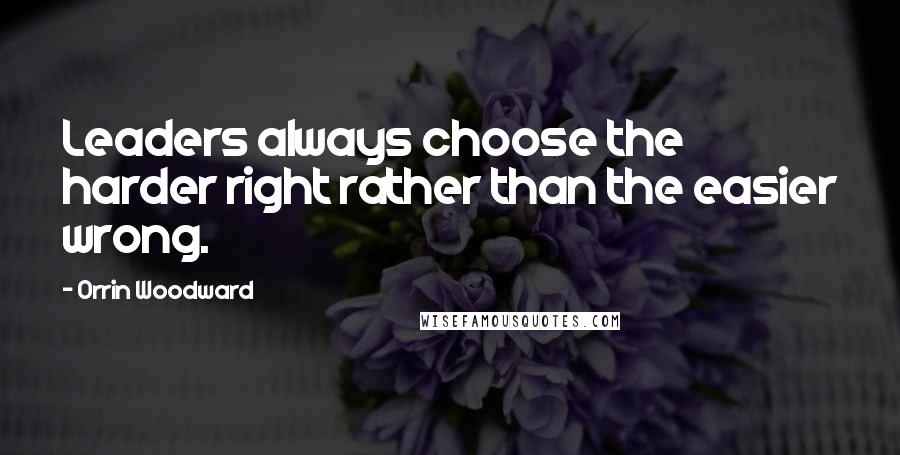 Orrin Woodward Quotes: Leaders always choose the harder right rather than the easier wrong.